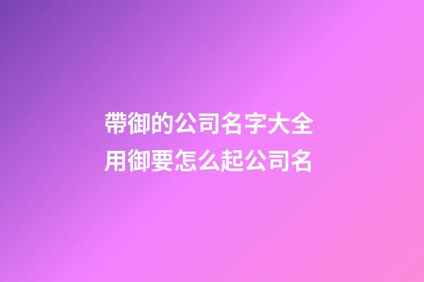 帶御的公司名字大全 用御要怎么起公司名-第1張-公司起名-玄機(jī)派